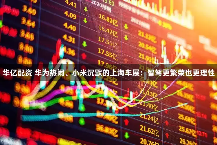 华亿配资 华为热闹、小米沉默的上海车展：智驾更繁荣也更理性