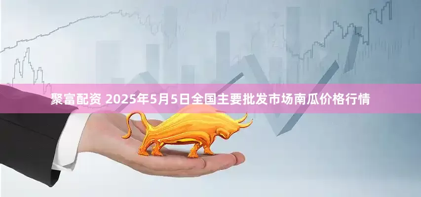 聚富配资 2025年5月5日全国主要批发市场南瓜价格行情