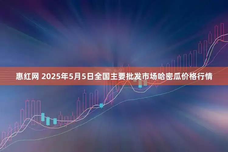 惠红网 2025年5月5日全国主要批发市场哈密瓜价格行情