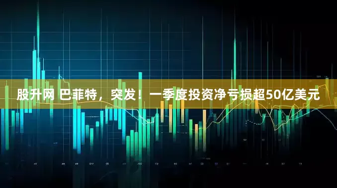 股升网 巴菲特，突发！一季度投资净亏损超50亿美元