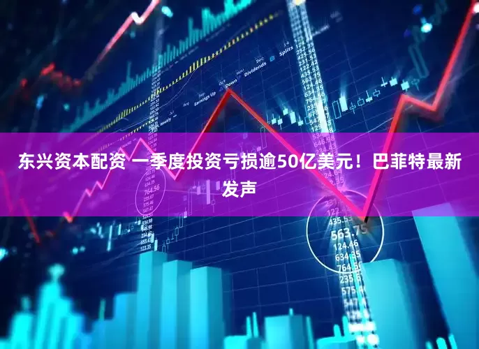 东兴资本配资 一季度投资亏损逾50亿美元！巴菲特最新发声