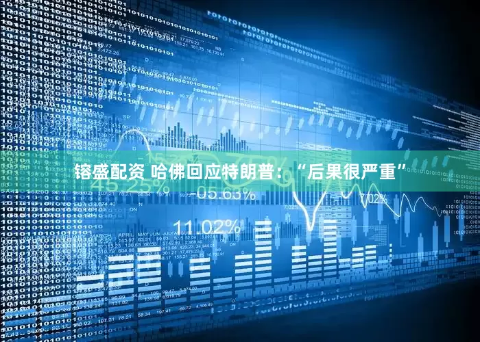 镕盛配资 哈佛回应特朗普：“后果很严重”