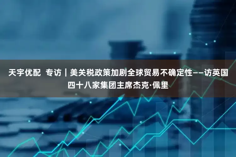 天宇优配  专访｜美关税政策加剧全球贸易不确定性——访英国四十八家集团主席杰克·佩里