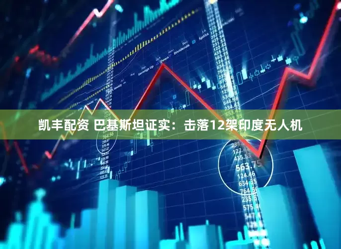 凯丰配资 巴基斯坦证实:击落12架印度无人机