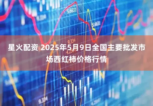 星火配资 2025年5月9日全国主要批发市场西红柿价格行情