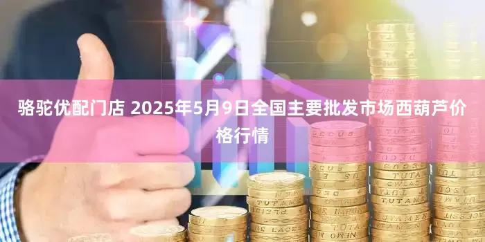 骆驼优配门店 2025年5月9日全国主要批发市场西葫芦价格行情