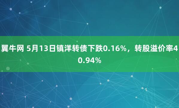 翼牛网 5月13日镇洋转债下跌0.16%，转股溢价率40.94%