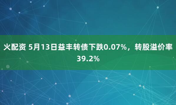 火配资 5月13日益丰转债下跌0.07%，转股溢价率39.2%