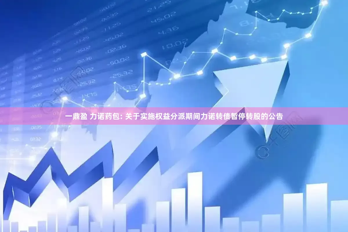 一鼎盈 力诺药包: 关于实施权益分派期间力诺转债暂停转股的公告