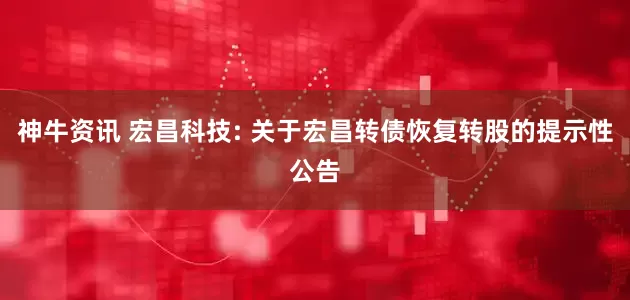 神牛资讯 宏昌科技: 关于宏昌转债恢复转股的提示性公告