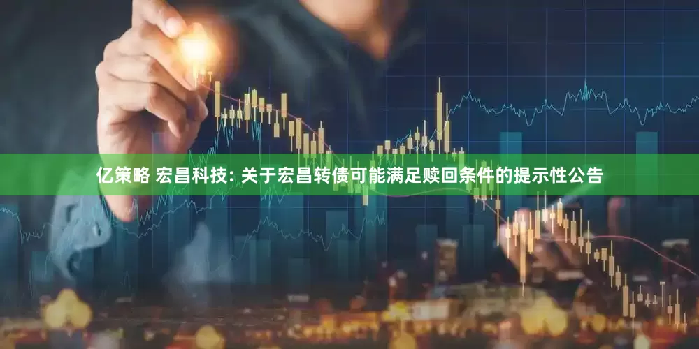 亿策略 宏昌科技: 关于宏昌转债可能满足赎回条件的提示性公告