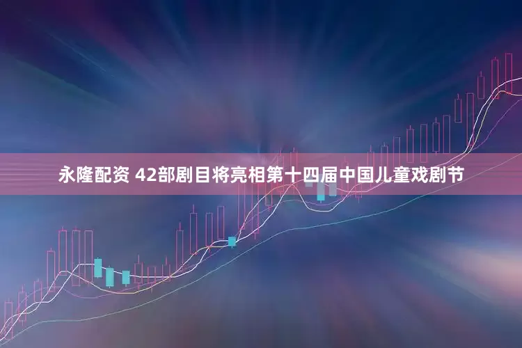 永隆配资 42部剧目将亮相第十四届中国儿童戏剧节