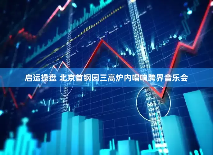 启运操盘 北京首钢园三高炉内唱响跨界音乐会