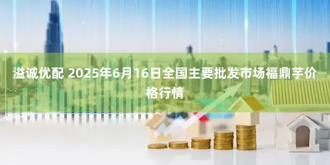 溢诚优配 2025年6月16日全国主要批发市场福鼎芋价格行情