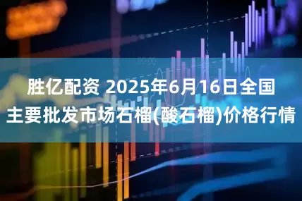 胜亿配资 2025年6月16日全国主要批发市场石榴(酸石榴)价格行情