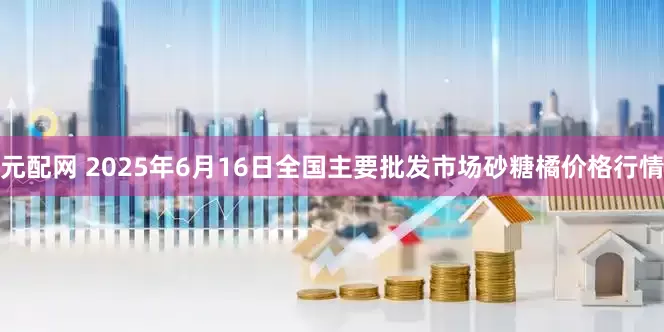 元配网 2025年6月16日全国主要批发市场砂糖橘价格行情