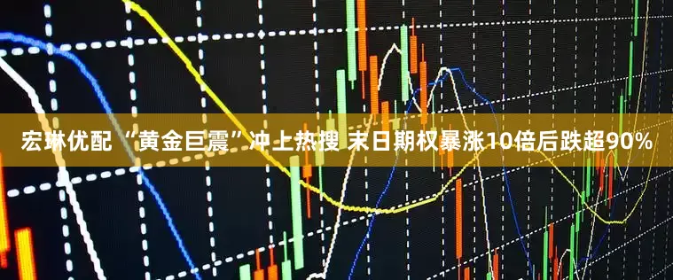 宏琳优配 “黄金巨震”冲上热搜 末日期权暴涨10倍后跌超90%