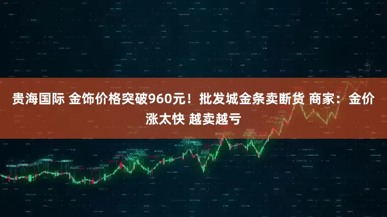 贵海国际 金饰价格突破960元！批发城金条卖断货 商家：金价涨太快 越卖越亏