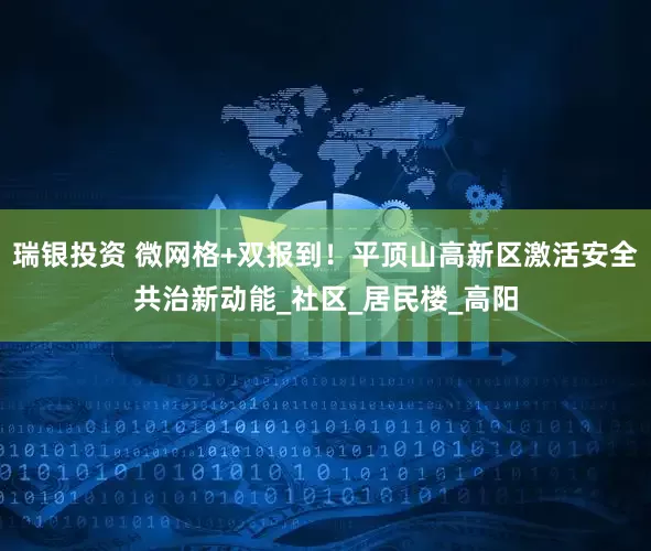 瑞银投资 微网格+双报到！平顶山高新区激活安全共治新动能_社区_居民楼_高阳