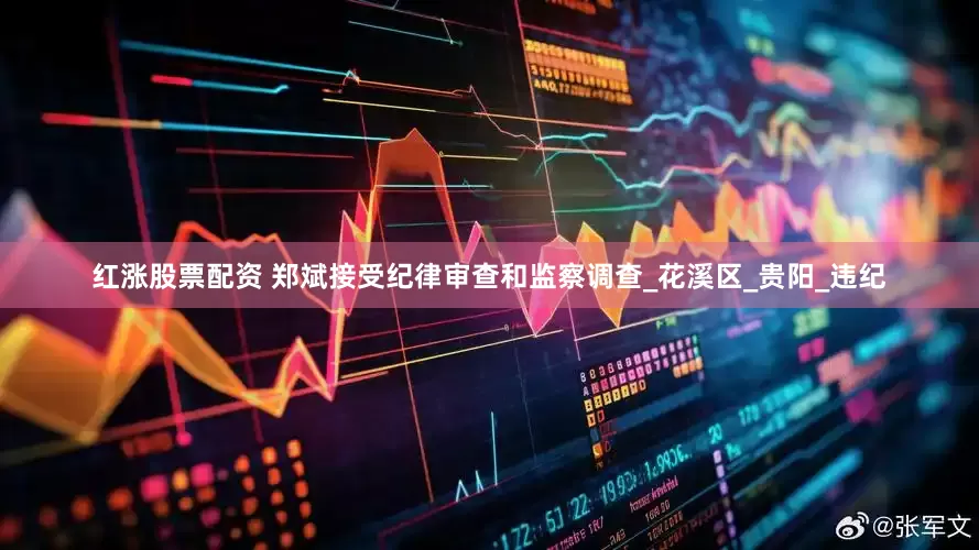 红涨股票配资 郑斌接受纪律审查和监察调查_花溪区_贵阳_违纪
