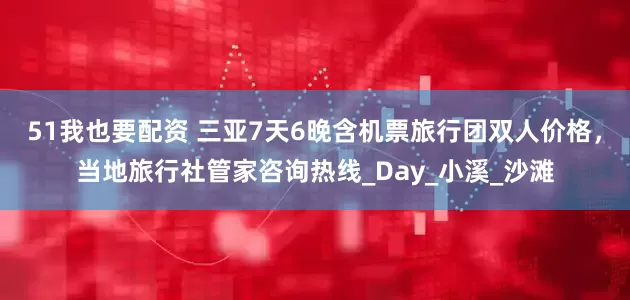 51我也要配资 三亚7天6晚含机票旅行团双人价格，当地旅行社管家咨询热线_Day_小溪_沙滩