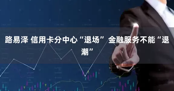 路易泽 信用卡分中心“退场” 金融服务不能“退潮”