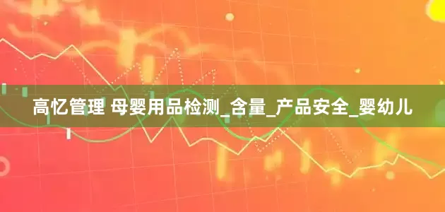 高忆管理 母婴用品检测_含量_产品安全_婴幼儿