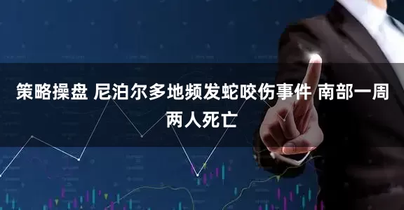 策略操盘 尼泊尔多地频发蛇咬伤事件 南部一周两人死亡