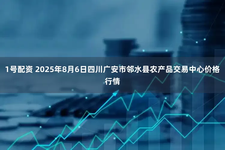 1号配资 2025年8月6日四川广安市邻水县农产品交易中心价格行情
