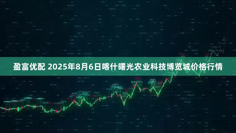 盈富优配 2025年8月6日喀什曙光农业科技博览城价格行情