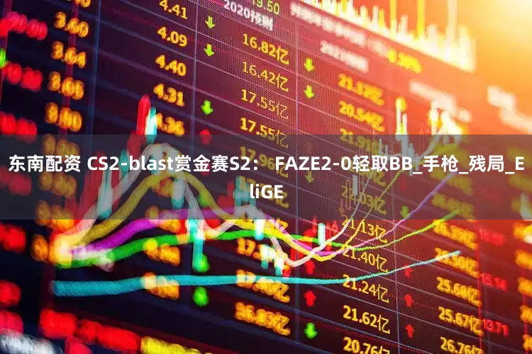 东南配资 CS2-blast赏金赛S2： FAZE2-0轻取BB_手枪_残局_EliGE