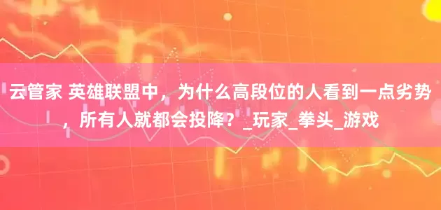云管家 英雄联盟中，为什么高段位的人看到一点劣势，所有人就都会投降？_玩家_拳头_游戏