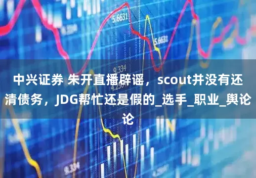 中兴证券 朱开直播辟谣，scout并没有还清债务，JDG帮忙还是假的_选手_职业_舆论