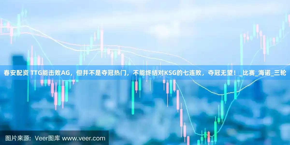 春安配资 TTG能击败AG，但并不是夺冠热门，不能终结对KSG的七连败，夺冠无望！_比赛_海诺_三轮