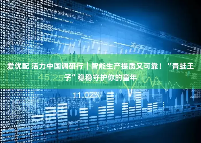 爱优配 活力中国调研行｜智能生产提质又可靠！“青蛙王子”稳稳守护你的童年