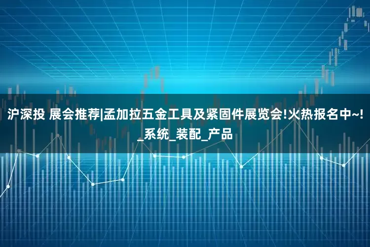 沪深投 展会推荐|孟加拉五金工具及紧固件展览会!火热报名中~!_系统_装配_产品
