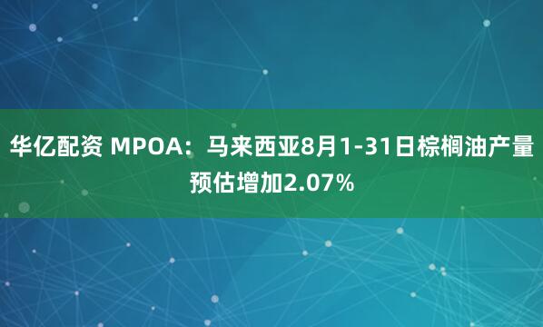 华亿配资 MPOA：马来西亚8月1-31日棕榈油产量预估增加2.07%