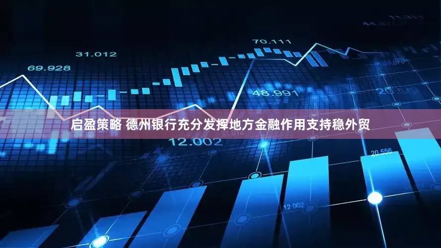 启盈策略 德州银行充分发挥地方金融作用支持稳外贸
