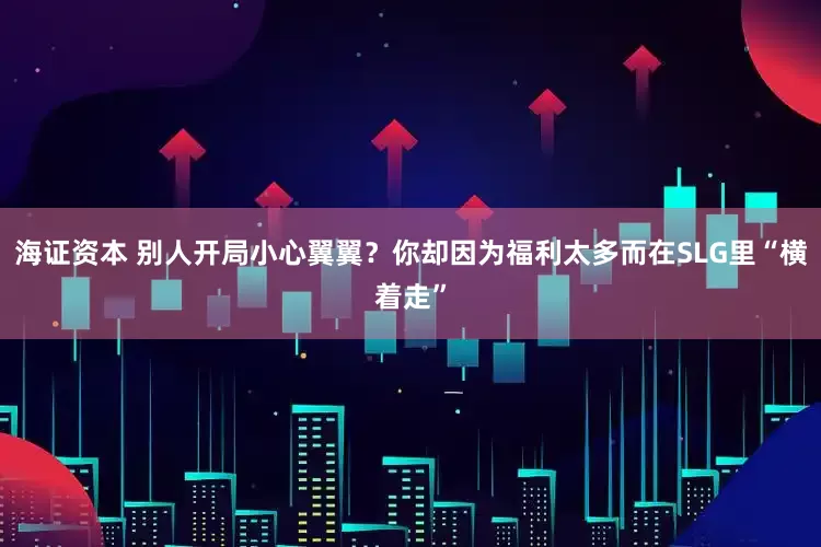 海证资本 别人开局小心翼翼？你却因为福利太多而在SLG里“横着走”