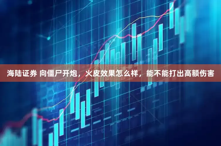 海陆证券 向僵尸开炮，火皮效果怎么样，能不能打出高额伤害