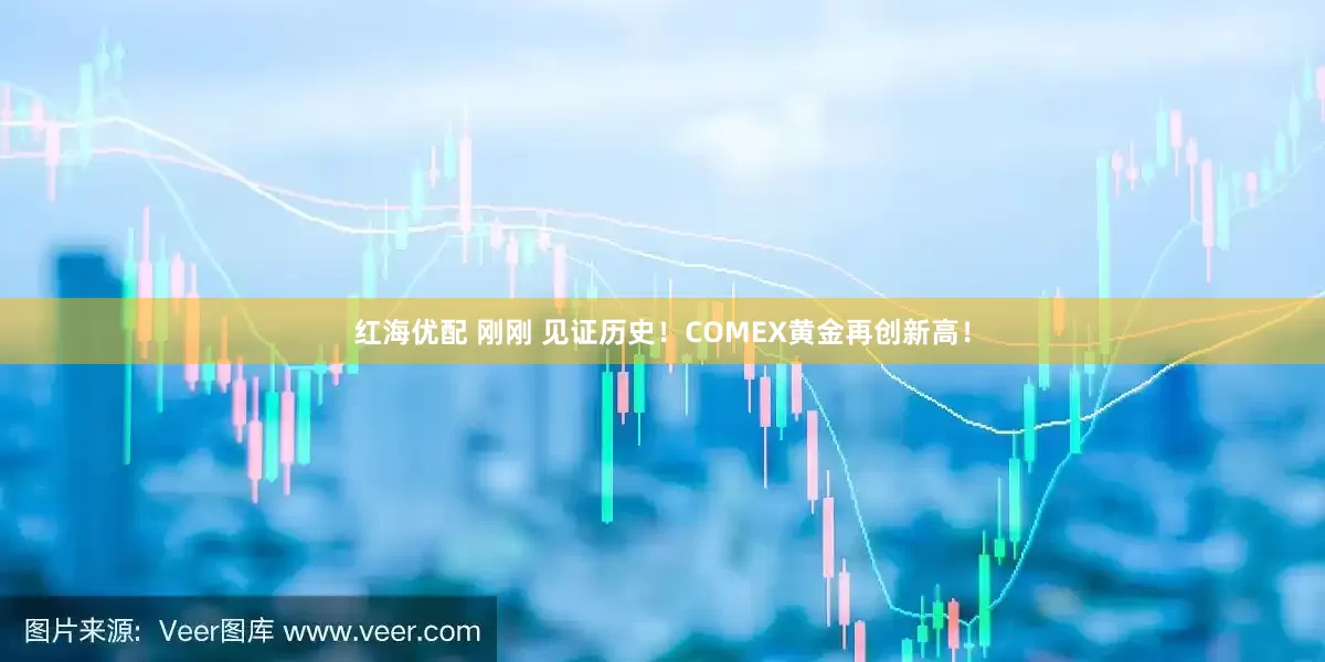 红海优配 刚刚 见证历史!COMEX黄金再创新高!