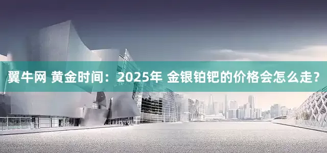 翼牛网 黄金时间：2025年 金银铂钯的价格会怎么走？