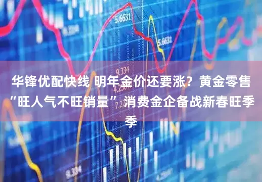华锋优配快线 明年金价还要涨？黄金零售“旺人气不旺销量” 消费金企备战新春旺季