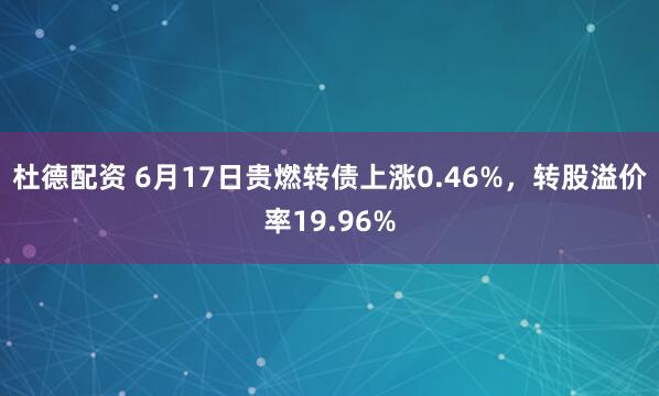 杜德配资 6月17日贵燃转债上涨0.46%，转股溢价率19.96%