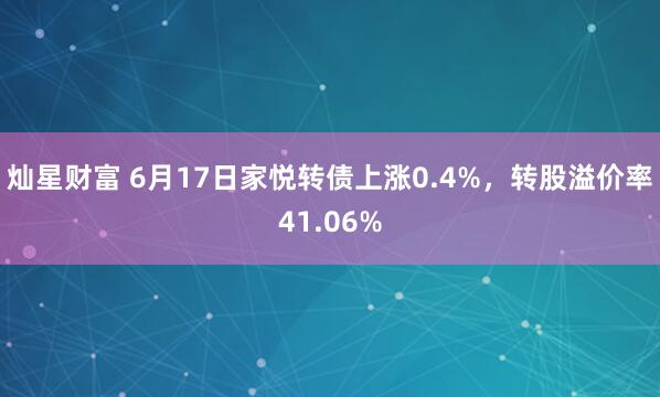 灿星财富 6月17日家悦转债上涨0.4%,转股溢价率41.06%