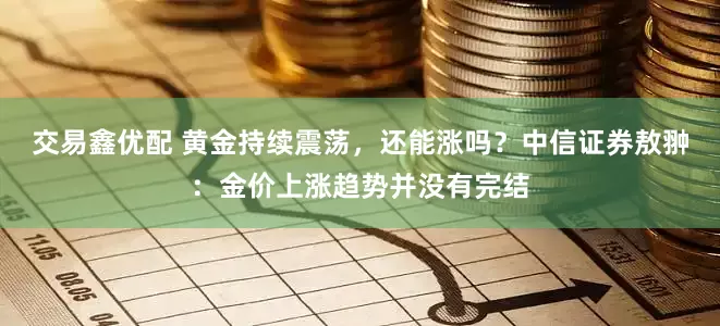 交易鑫优配 黄金持续震荡，还能涨吗？中信证券敖翀：金价上涨趋势并没有完结