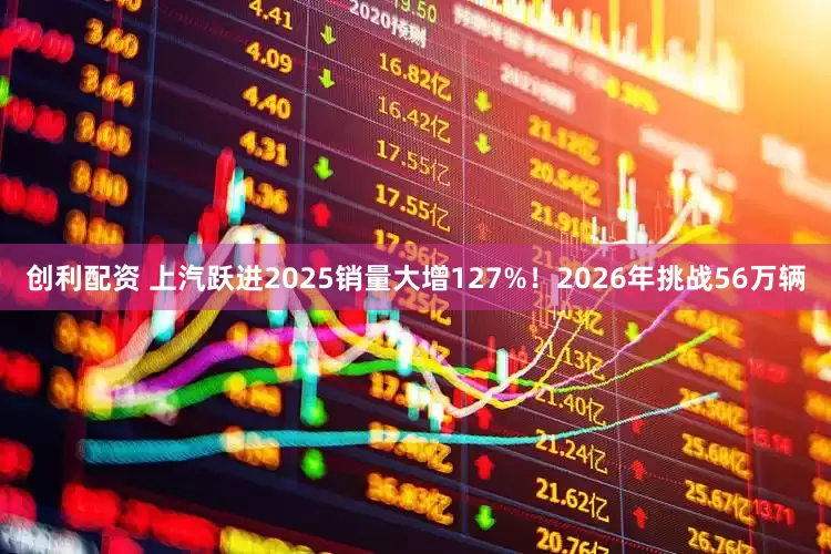 创利配资 上汽跃进2025销量大增127%！2026年挑战56万辆