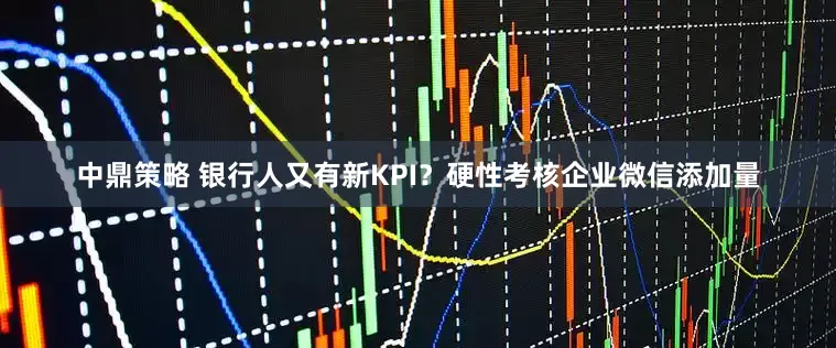 中鼎策略 银行人又有新KPI？硬性考核企业微信添加量