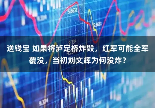 送钱宝 如果将泸定桥炸毁，红军可能全军覆没，当初刘文辉为何没炸？