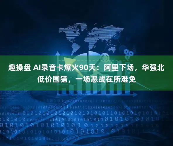 趣操盘 AI录音卡爆火90天：阿里下场，华强北低价围猎，一场恶战在所难免